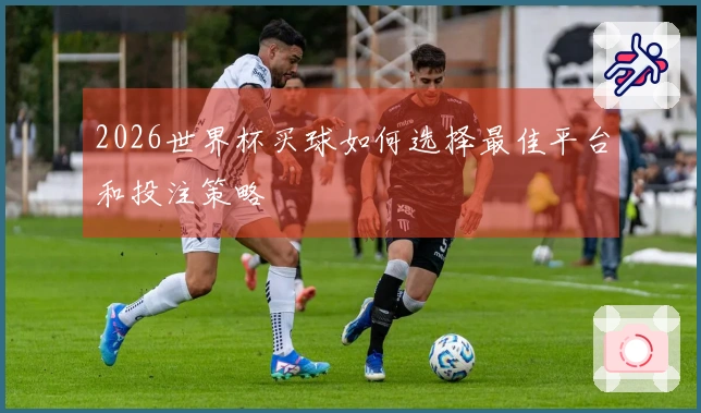 2026世界杯买球如何选择最佳平台和投注策略
