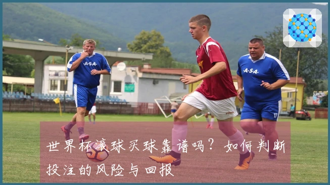 世界杯滚球买球靠谱吗？如何判断投注的风险与回报