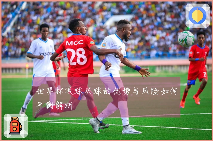 世界杯滚球买球的优势与风险如何平衡解析