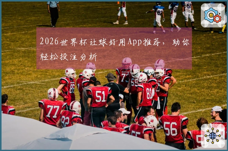 2026世界杯让球好用App推荐，助你轻松投注分析