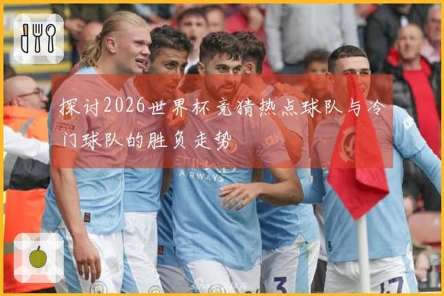 探讨2026世界杯竞猜热点球队与冷门球队的胜负走势