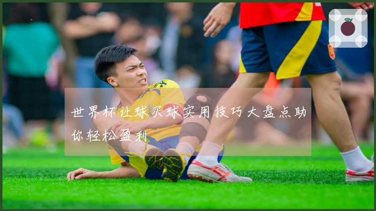 世界杯让球买球实用技巧大盘点助你轻松盈利