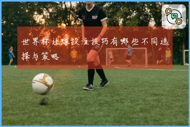 世界杯让球投注技巧有哪些不同选择与策略