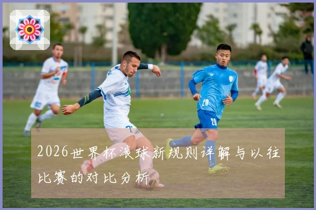 2026世界杯滚球新规则详解与以往比赛的对比分析