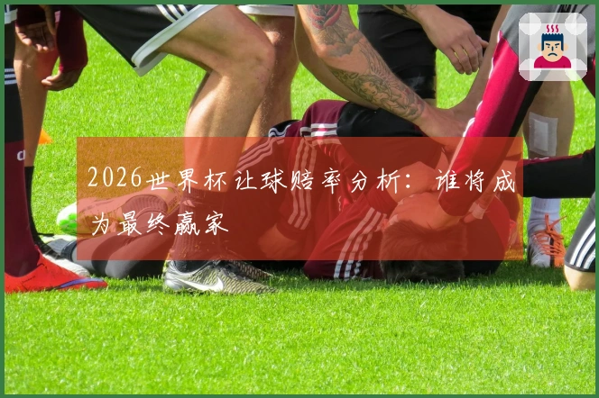 2026世界杯让球赔率分析：谁将成为最终赢家