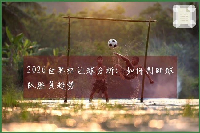 2026世界杯让球分析：如何判断球队胜负趋势