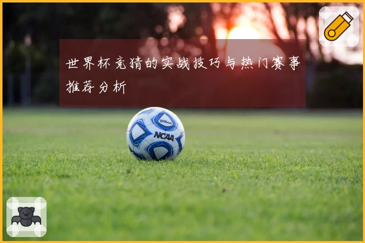 世界杯竞猜的实战技巧与热门赛事推荐分析