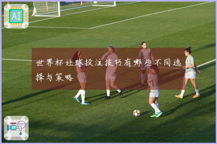 世界杯让球投注技巧有哪些不同选择与策略