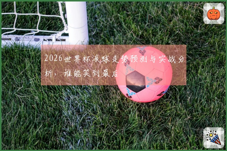 2026世界杯滚球走势预测与实战分析，谁能笑到最后