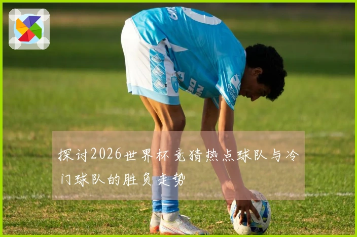 探讨2026世界杯竞猜热点球队与冷门球队的胜负走势