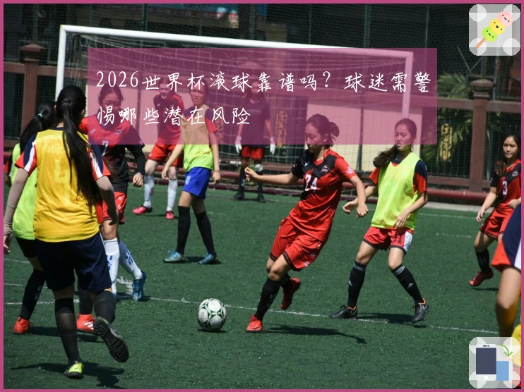 2026世界杯滚球靠谱吗？球迷需警惕哪些潜在风险