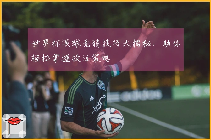 世界杯滚球竞猜技巧大揭秘，助你轻松掌握投注策略