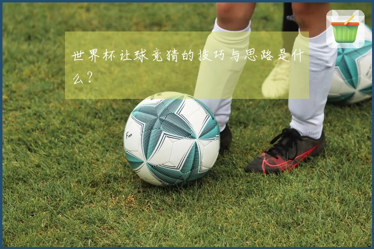 世界杯让球竞猜的技巧与思路是什么？