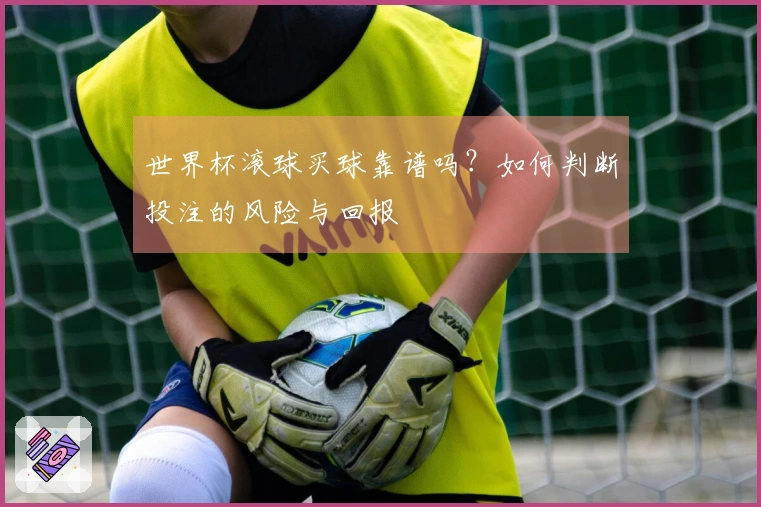 世界杯滚球买球靠谱吗？如何判断投注的风险与回报