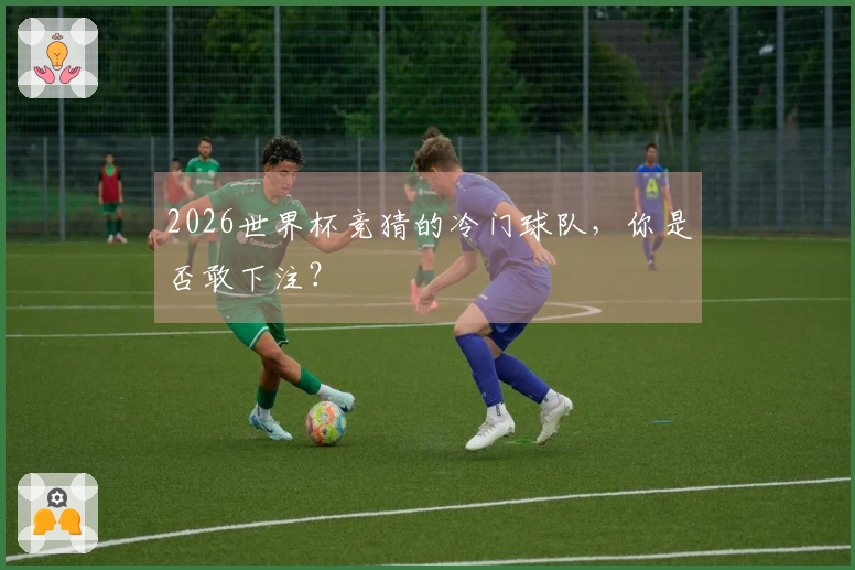2026世界杯竞猜的冷门球队，你是否敢下注？