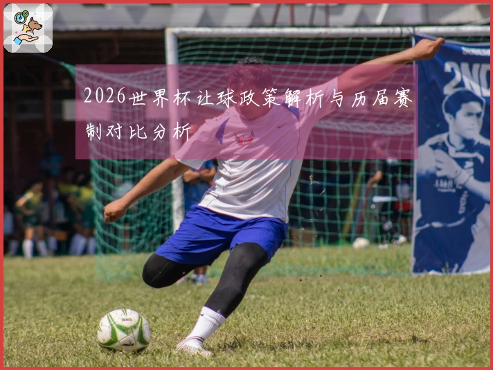 2026世界杯让球政策解析与历届赛制对比分析