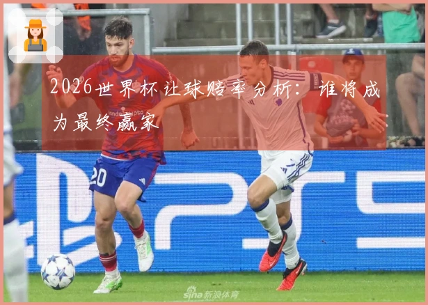 2026世界杯让球赔率分析：谁将成为最终赢家