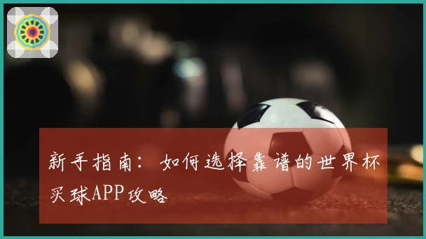 新手指南：如何选择靠谱的世界杯买球APP攻略