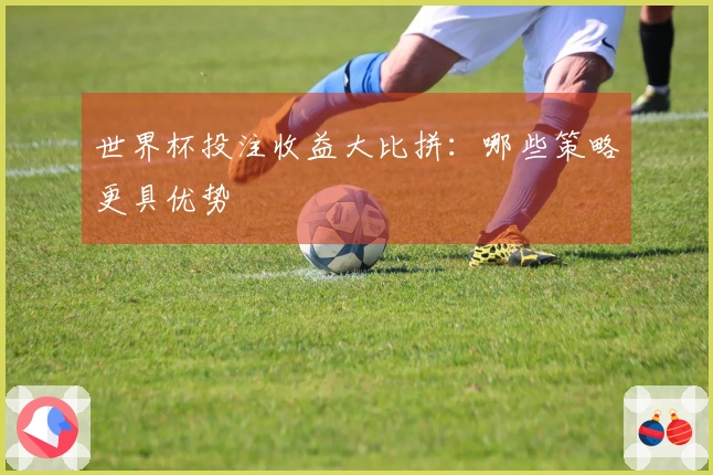 世界杯投注收益大比拼：哪些策略更具优势
