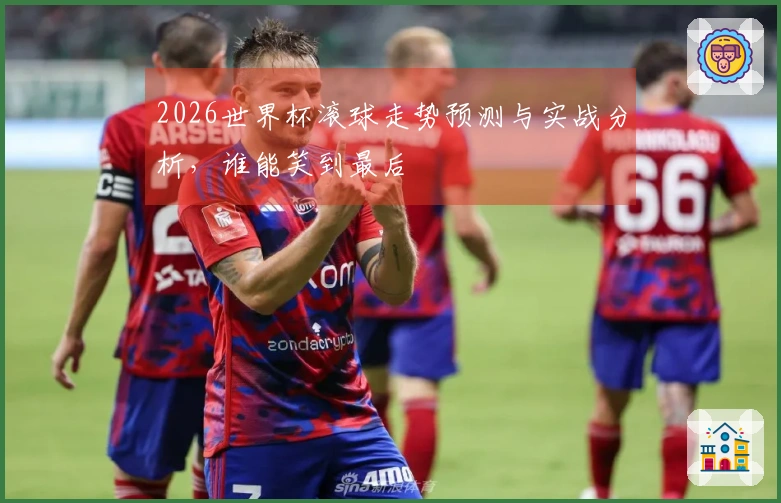 2026世界杯滚球走势预测与实战分析，谁能笑到最后