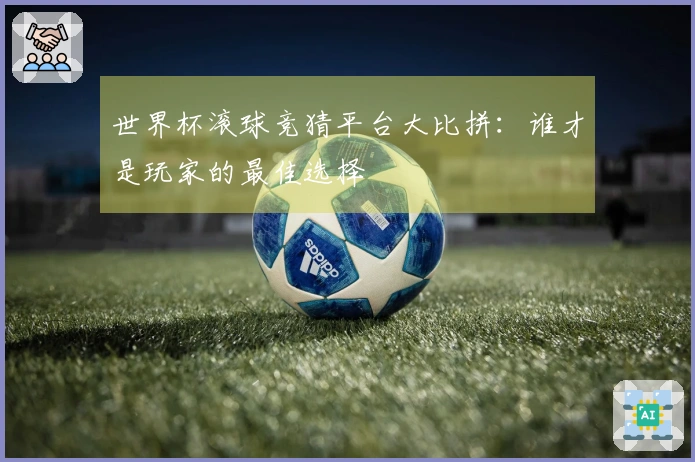世界杯滚球竞猜平台大比拼：谁才是玩家的最佳选择