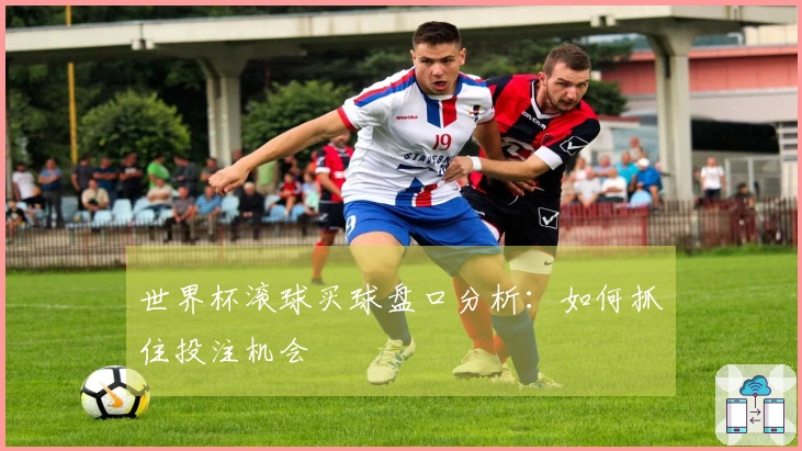 世界杯滚球买球盘口分析：如何抓住投注机会