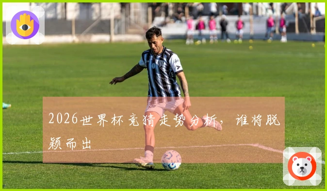 2026世界杯竞猜走势分析，谁将脱颖而出