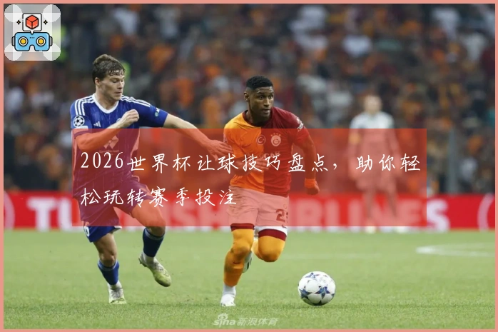 2026世界杯让球技巧盘点，助你轻松玩转赛季投注