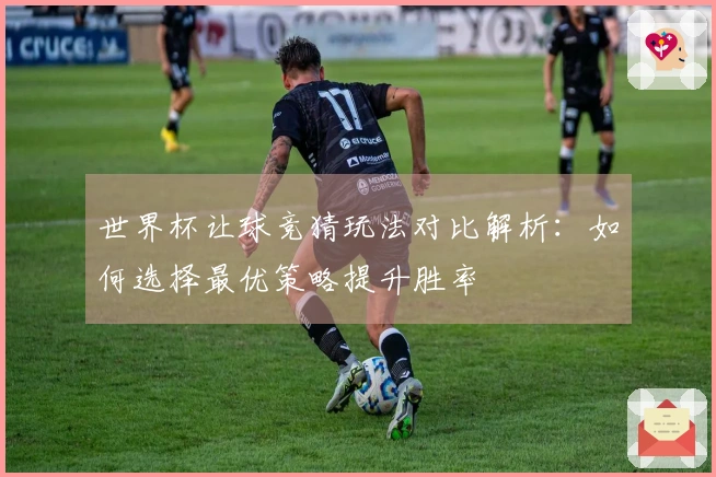 世界杯让球竞猜玩法对比解析：如何选择最优策略提升胜率
