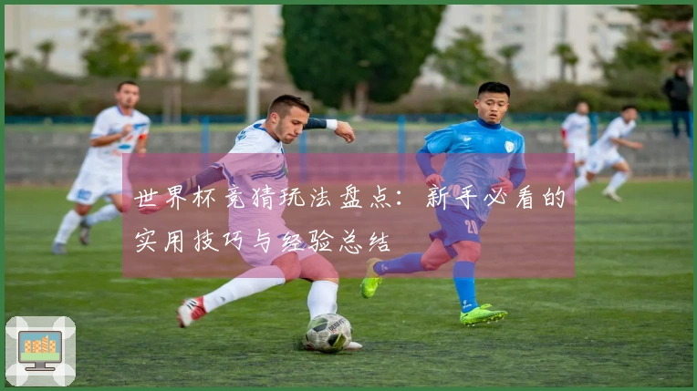 世界杯竞猜玩法盘点：新手必看的实用技巧与经验总结