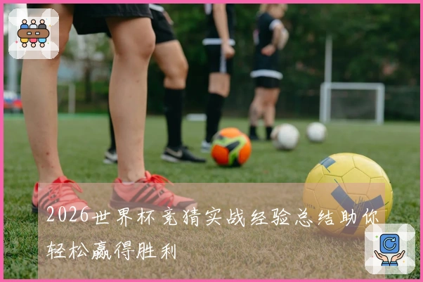 2026世界杯竞猜实战经验总结助你轻松赢得胜利