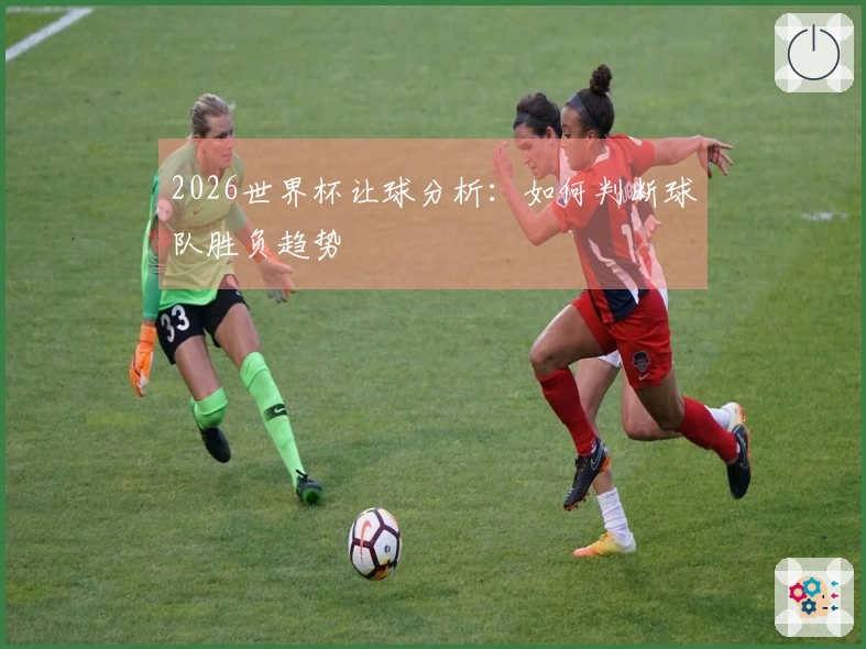 2026世界杯让球分析：如何判断球队胜负趋势
